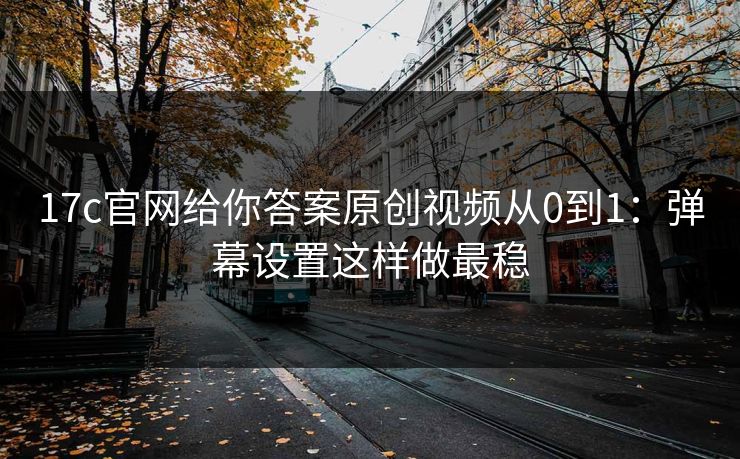 17c官网给你答案原创视频从0到1：弹幕设置这样做最稳