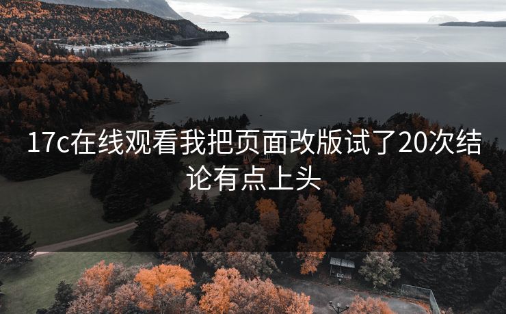 17c在线观看我把页面改版试了20次结论有点上头