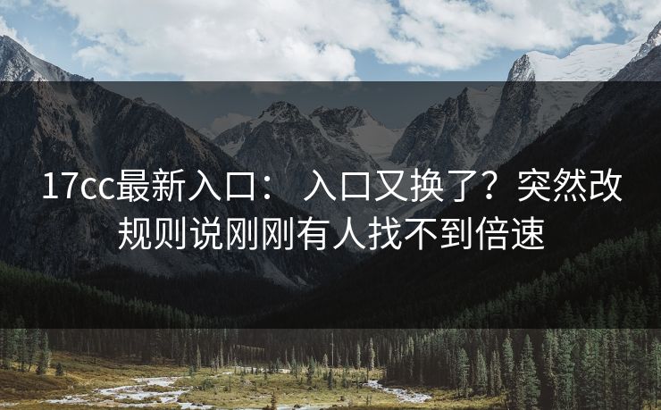 17cc最新入口： 入口又换了？突然改规则说刚刚有人找不到倍速