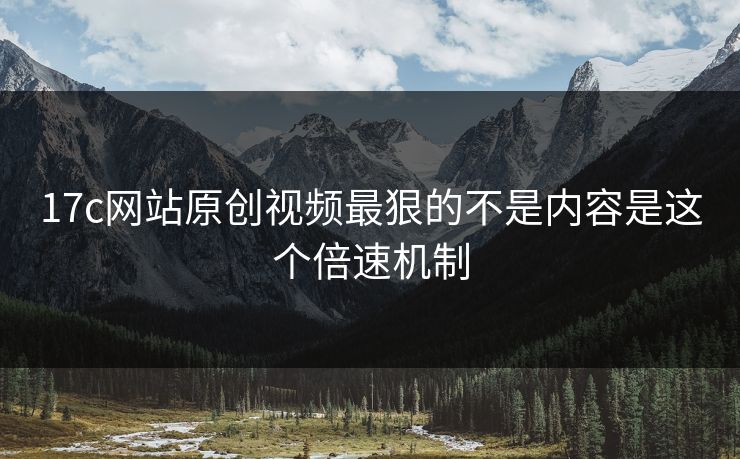17c网站原创视频最狠的不是内容是这个倍速机制