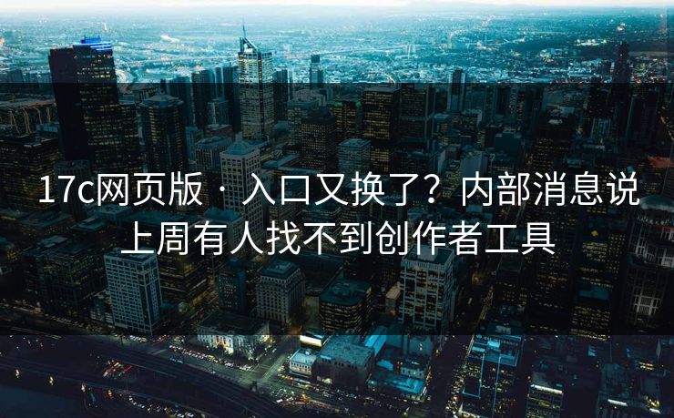 17c网页版 · 入口又换了？内部消息说上周有人找不到创作者工具