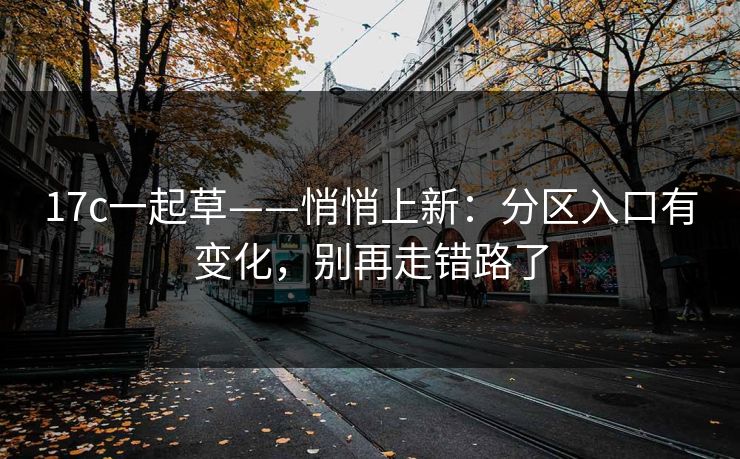 17c一起草——悄悄上新：分区入口有变化，别再走错路了