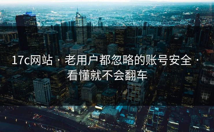 17c网站 · 老用户都忽略的账号安全 · 看懂就不会翻车