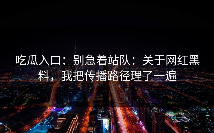 吃瓜入口：别急着站队：关于网红黑料，我把传播路径理了一遍