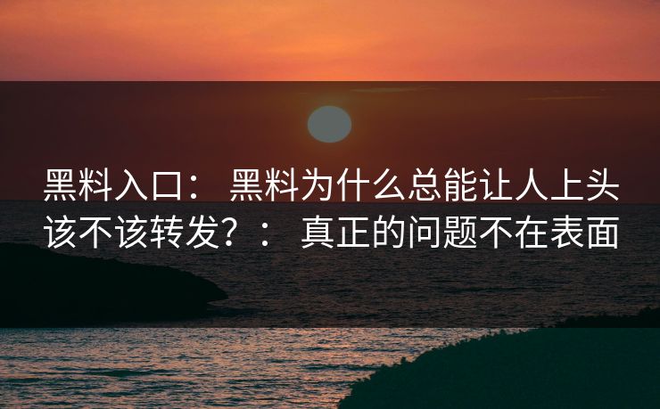 黑料入口： 黑料为什么总能让人上头该不该转发？： 真正的问题不在表面