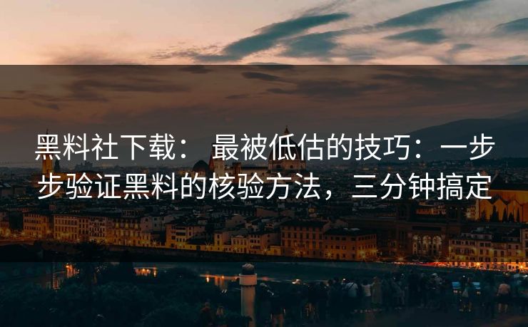 黑料社下载： 最被低估的技巧：一步步验证黑料的核验方法，三分钟搞定