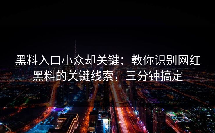 黑料入口小众却关键：教你识别网红黑料的关键线索，三分钟搞定