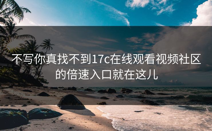 不写你真找不到17c在线观看视频社区的倍速入口就在这儿 不写你真找不到17c在线观看视频社区的倍速入口就在这儿