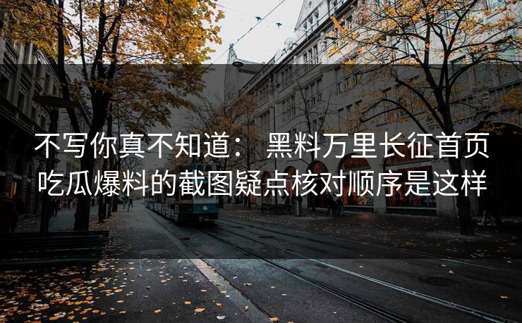 不写你真不知道： 黑料万里长征首页吃瓜爆料的截图疑点核对顺序是这样