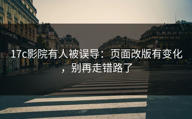 17c影院有人被误导：页面改版有变化，别再走错路了