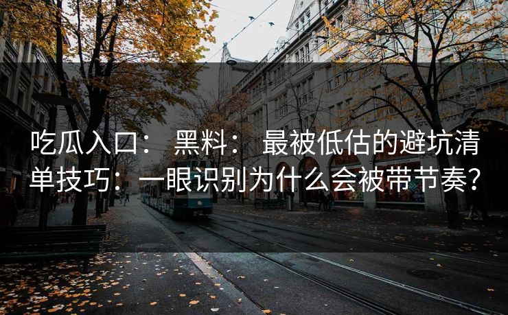 吃瓜入口: 黑料: 最被低估的避坑清单技巧:一眼识别为什么会被带节奏? 吃瓜入口: 黑料: 最被低估的避坑清单技巧:一眼识别为什么会被带节奏?