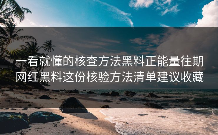 一看就懂的核查方法黑料正能量往期网红黑料这份核验方法清单建议收藏 一看就懂的核查方法黑料正能量往期网红黑料这份核验方法清单建议收藏
