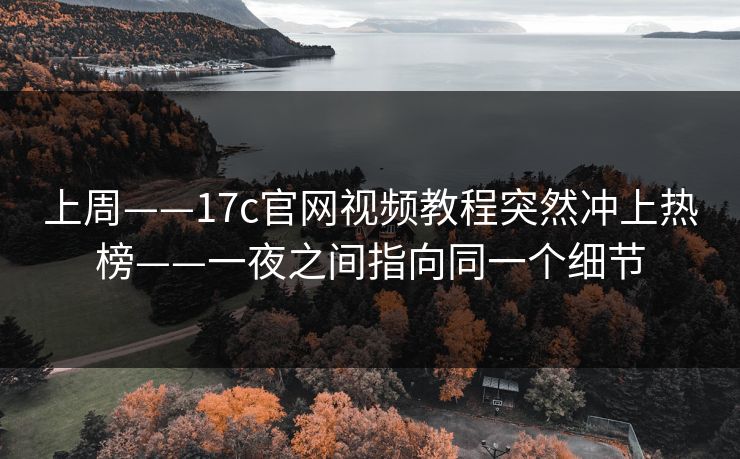上周——17c官网视频教程突然冲上热榜——一夜之间指向同一个细节 上周——17c官网视频教程突然冲上热榜——一夜之间指向同一个细节