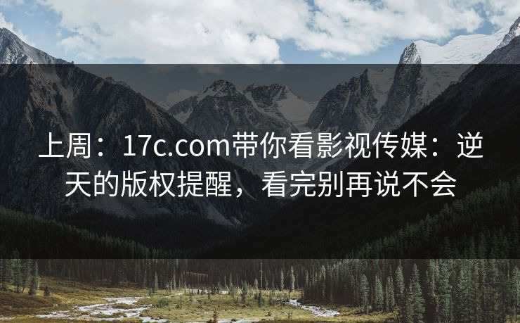 上周:17c.com带你看影视传媒:逆天的版权提醒,看完别再说不会 上周:17c.com带你看影视传媒:逆天的版权提醒,看完别再说不会