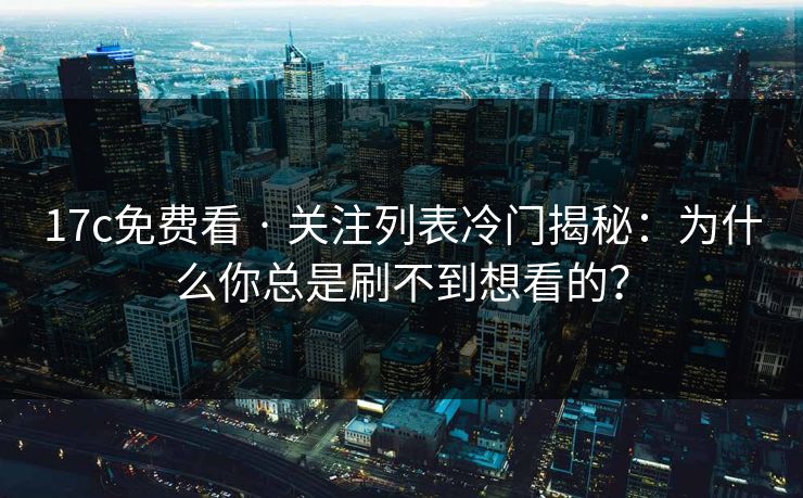 17c免费看 · 关注列表冷门揭秘:为什么你总是刷不到想看的? 17c免费看 · 关注列表冷门揭秘:为什么你总是刷不到想看的?