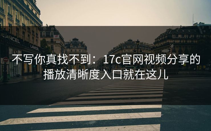 不写你真找不到：17c官网视频分享的播放清晰度入口就在这儿