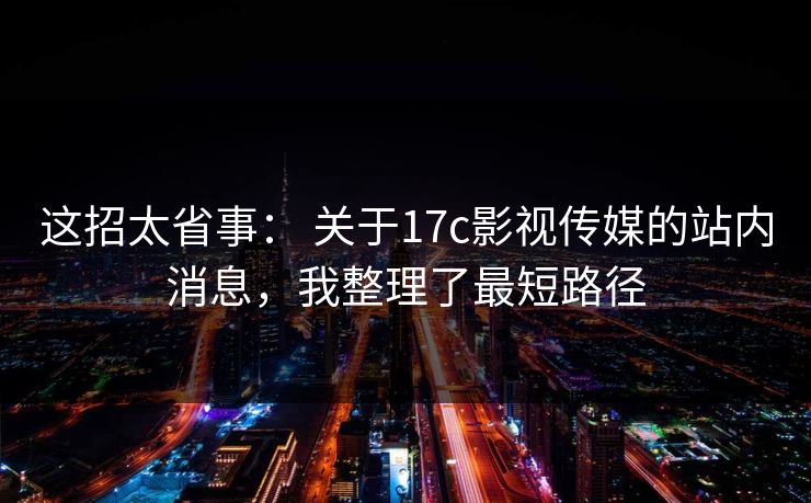 这招太省事: 关于17c影视传媒的站内消息,我整理了最短路径 这招太省事: 关于17c影视传媒的站内消息,我整理了最短路径