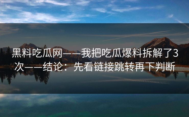 黑料吃瓜网——我把吃瓜爆料拆解了3次——结论:先看链接跳转再下判断 黑料吃瓜网——我把吃瓜爆料拆解了3次——结论:先看链接跳转再下判断