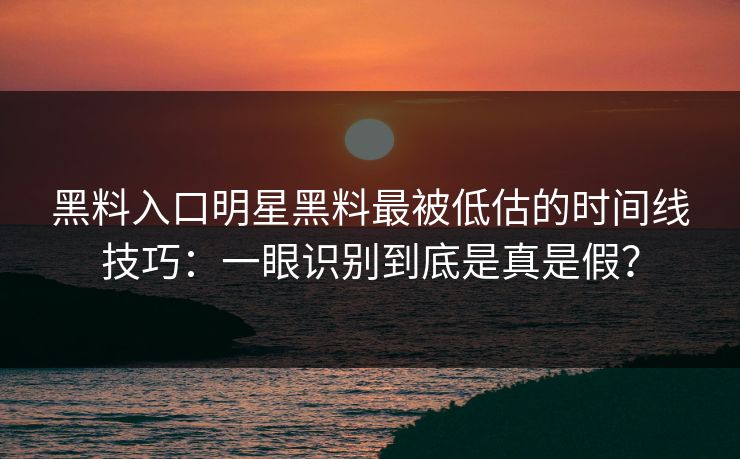 黑料入口明星黑料最被低估的时间线技巧：一眼识别到底是真是假？