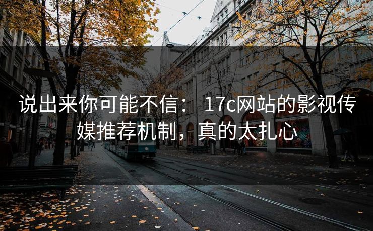 说出来你可能不信: 17c网站的影视传媒推荐机制,真的太扎心 说出来你可能不信: 17c网站的影视传媒推荐机制,真的太扎心