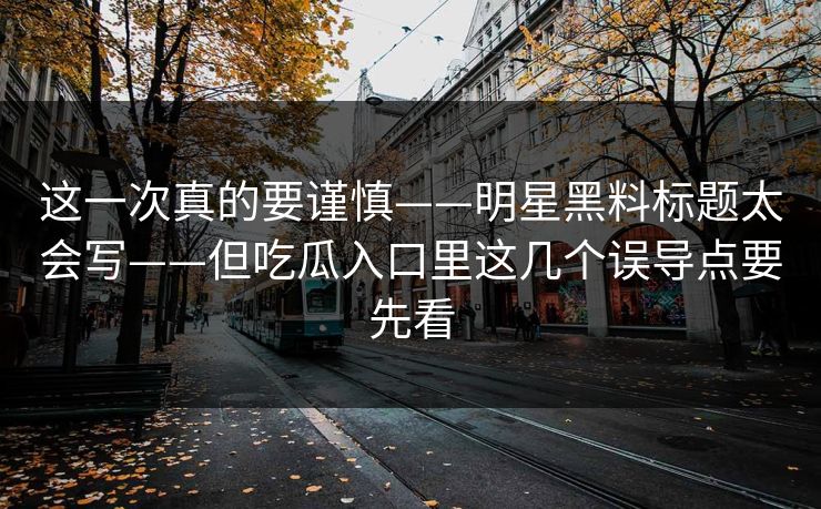 这一次真的要谨慎——明星黑料标题太会写——但吃瓜入口里这几个误导点要先看 这一次真的要谨慎——明星黑料标题太会写——但吃瓜入口里这几个误导点要先看