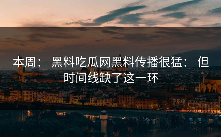 本周： 黑料吃瓜网黑料传播很猛： 但时间线缺了这一环