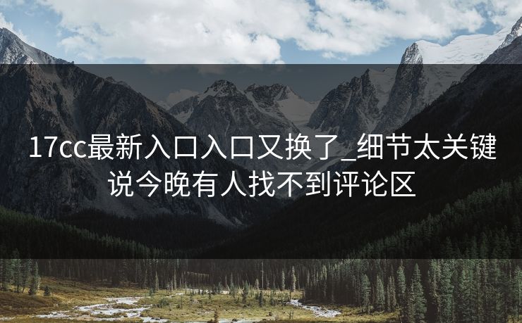 17cc最新入口入口又换了_细节太关键说今晚有人找不到评论区 17cc最新入口入口又换了_细节太关键说今晚有人找不到评论区