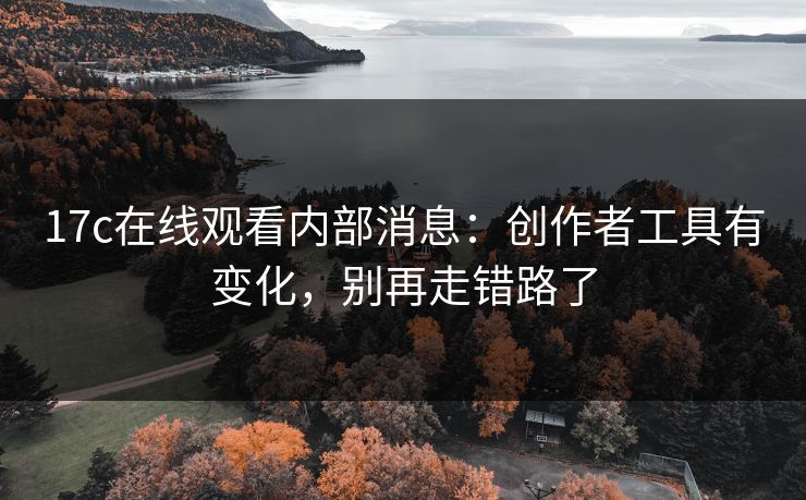 17c在线观看内部消息:创作者工具有变化,别再走错路了 17c在线观看内部消息:创作者工具有变化,别再走错路了