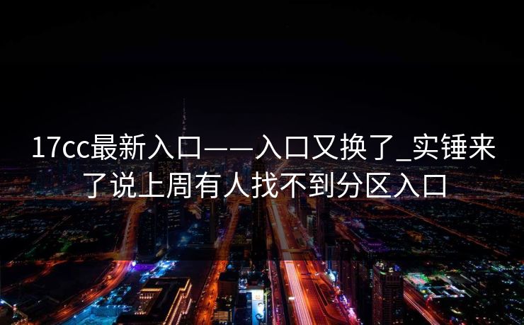 17cc最新入口——入口又换了_实锤来了说上周有人找不到分区入口 17cc最新入口——入口又换了_实锤来了说上周有人找不到分区入口