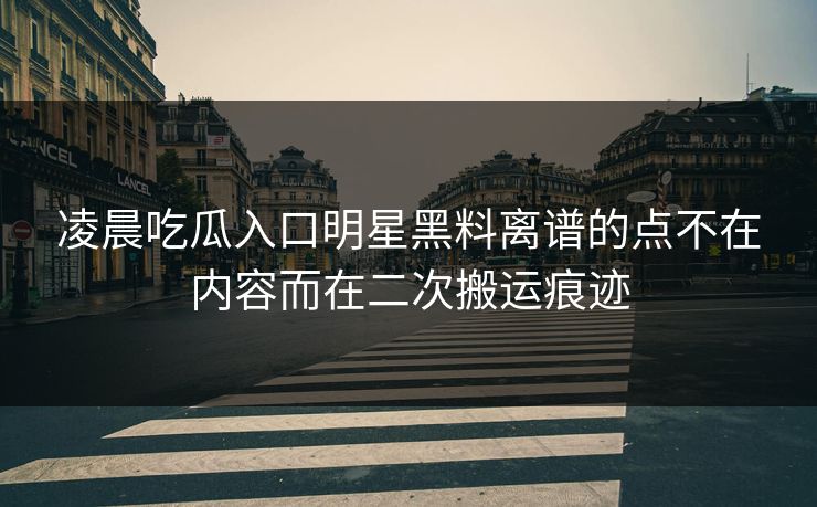 凌晨吃瓜入口明星黑料离谱的点不在内容而在二次搬运痕迹 凌晨吃瓜入口明星黑料离谱的点不在内容而在二次搬运痕迹