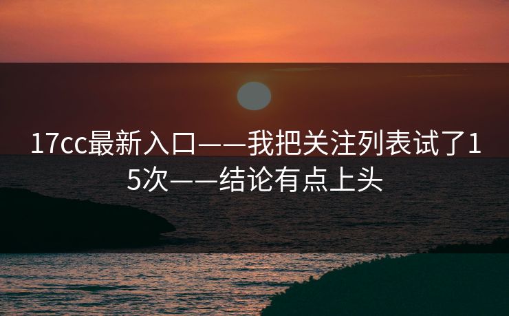 17cc最新入口——我把关注列表试了15次——结论有点上头 17cc最新入口——我把关注列表试了15次——结论有点上头