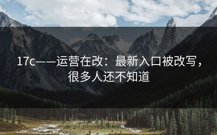 17c——运营在改：最新入口被改写，很多人还不知道