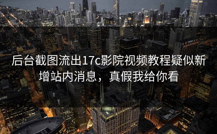 后台截图流出17c影院视频教程疑似新增站内消息，真假我给你看