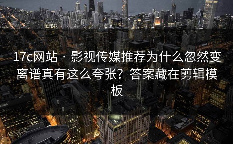 17c网站 · 影视传媒推荐为什么忽然变离谱真有这么夸张?答案藏在剪辑模板 17c网站 · 影视传媒推荐为什么忽然变离谱真有这么夸张?答案藏在剪辑模板