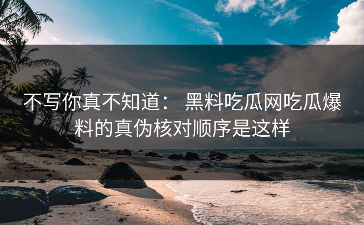 不写你真不知道: 黑料吃瓜网吃瓜爆料的真伪核对顺序是这样 不写你真不知道: 黑料吃瓜网吃瓜爆料的真伪核对顺序是这样