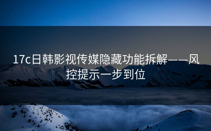 17c日韩影视传媒隐藏功能拆解——风控提示一步到位 17c日韩影视传媒隐藏功能拆解——风控提示一步到位