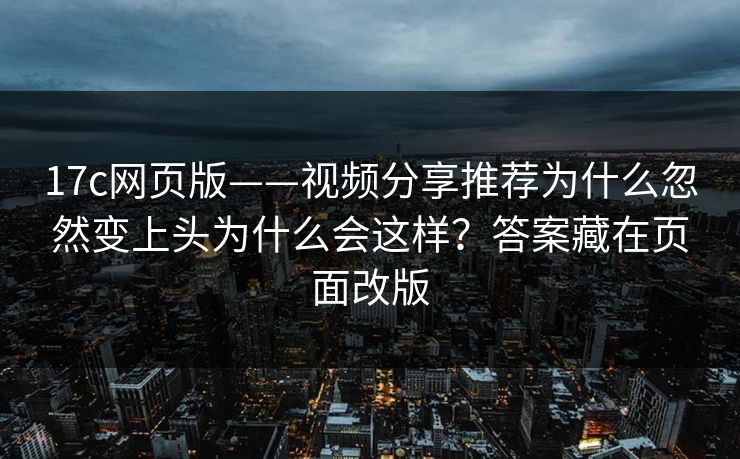 17c网页版——视频分享推荐为什么忽然变上头为什么会这样？答案藏在页面改版