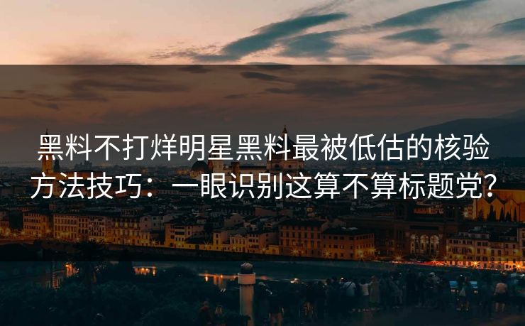 黑料不打烊明星黑料最被低估的核验方法技巧：一眼识别这算不算标题党？