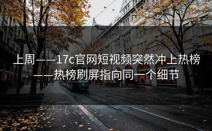 上周——17c官网短视频突然冲上热榜——热榜刷屏指向同一个细节