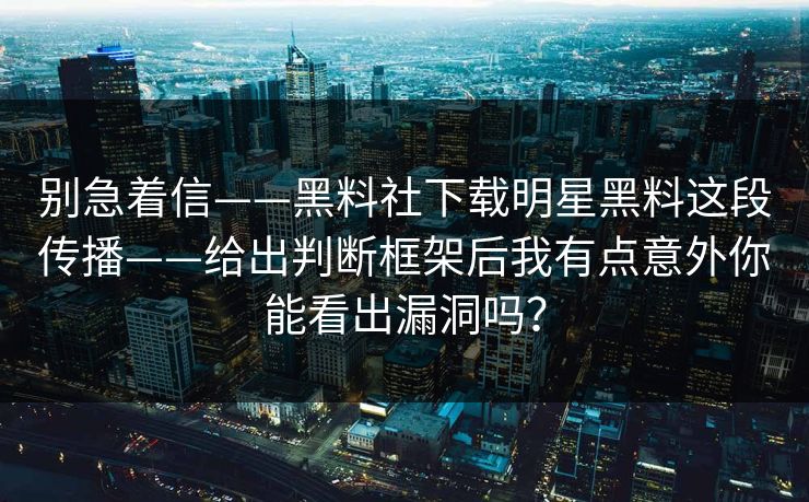 别急着信——黑料社下载明星黑料这段传播——给出判断框架后我有点意外你能看出漏洞吗？