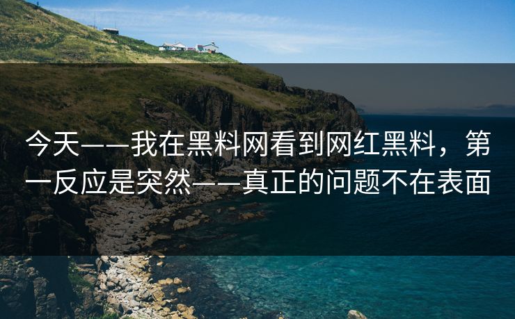 今天——我在黑料网看到网红黑料,第一反应是突然——真正的问题不在表面 今天——我在黑料网看到网红黑料,第一反应是突然——真正的问题不在表面