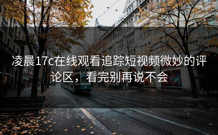 凌晨17c在线观看追踪短视频微妙的评论区，看完别再说不会