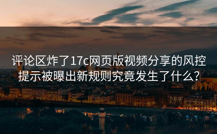 评论区炸了17c网页版视频分享的风控提示被曝出新规则究竟发生了什么？