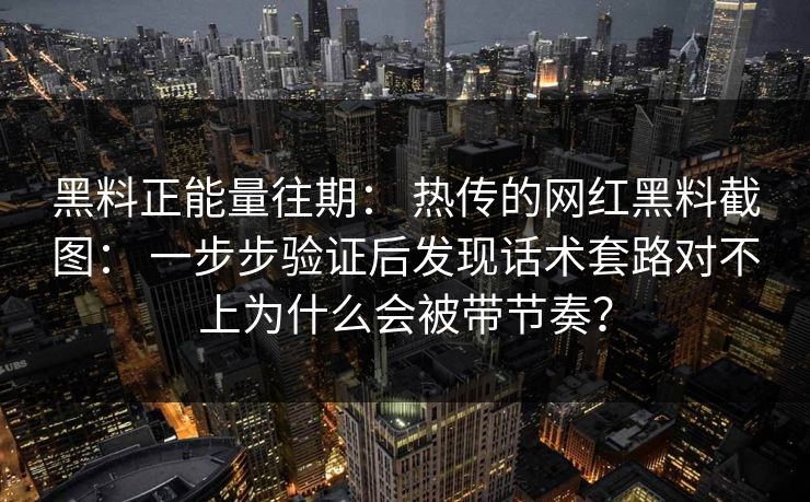 黑料正能量往期: 热传的网红黑料截图: 一步步验证后发现话术套路对不上为什么会被带节奏? 黑料正能量往期: 热传的网红黑料截图: 一步步验证后发现话术套路对不上为什么会被带节奏?