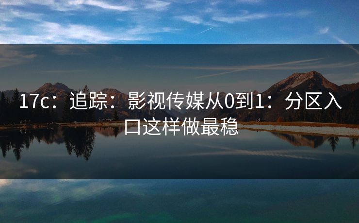 17c:追踪:影视传媒从0到1:分区入口这样做最稳 17c:追踪:影视传媒从0到1:分区入口这样做最稳