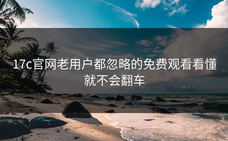 17c官网老用户都忽略的免费观看看懂就不会翻车 17c官网老用户都忽略的免费观看看懂就不会翻车