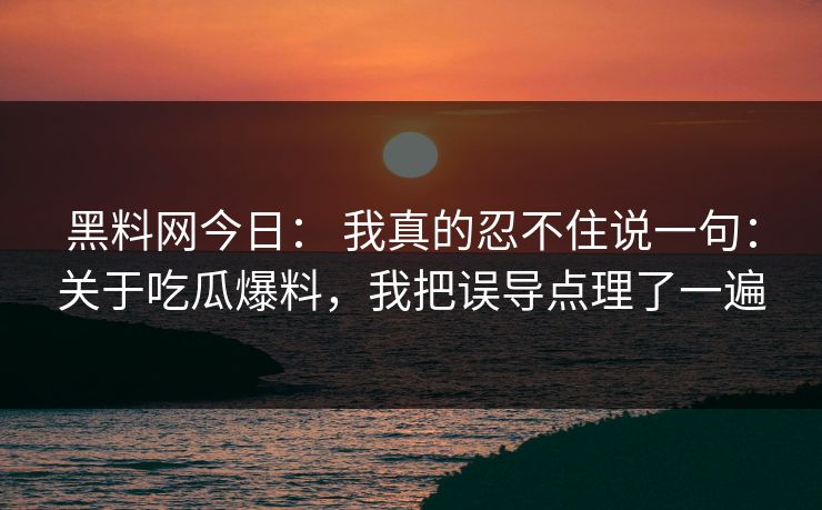 黑料网今日： 我真的忍不住说一句：关于吃瓜爆料，我把误导点理了一遍