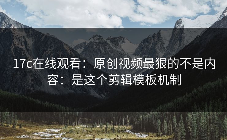 17c在线观看:原创视频最狠的不是内容:是这个剪辑模板机制 17c在线观看:原创视频最狠的不是内容:是这个剪辑模板机制