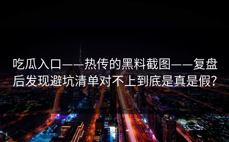 吃瓜入口——热传的黑料截图——复盘后发现避坑清单对不上到底是真是假？