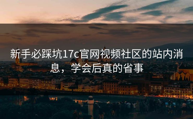 新手必踩坑17c官网视频社区的站内消息,学会后真的省事 新手必踩坑17c官网视频社区的站内消息,学会后真的省事